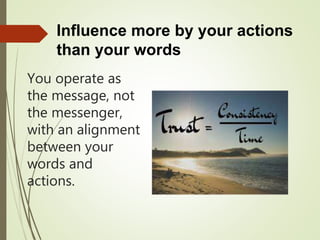 You operate as
the message, not
the messenger,
with an alignment
between your
words and
actions.
Influence more by your actions
than your words
 