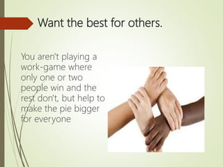 Want the best for others.
You aren't playing a
work-game where
only one or two
people win and the
rest don't, but help to
make the pie bigger
for everyone
 