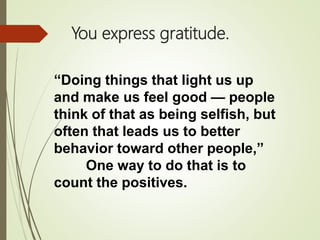 You express gratitude.
“Doing things that light us up
and make us feel good — people
think of that as being selfish, but
often that leads us to better
behavior toward other people,”
One way to do that is to
count the positives.
 