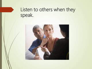 Listen to others when they
speak.
 
