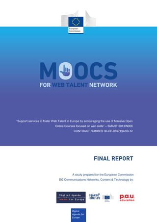 1
“Support services to foster Web Talent in Europe by encouraging the use of Massive Open
Online Courses focused on web skills” – SMART 2013/N006
CONTRACT NUMBER 30-CE-0597494/00-12
A study prepared for the European Commission
DG Communications Networks, Content & Technology by:
FINAL REPORT
Digital
Agenda for
Europe
 