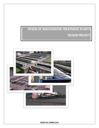 DESGN OF WASTEWATER TREATMENT PLANTS
                               DESIGN PROJECT
                               DESIGN PROJECT




       GROUP 06| SPRING 2012
 