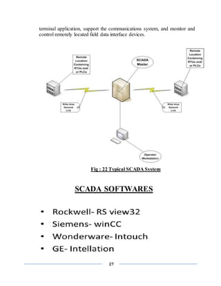 27
terminal application, support the communications system, and monitor and
control remotely located field data interface devices.
Fig : 22 Typical SCADA System
SCADA SOFTWARES
 