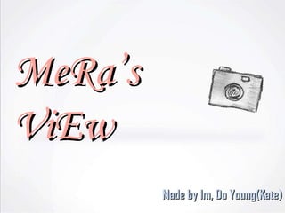 MeRa’s ViEw Made by Im, Do Young(Kate) 