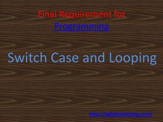 Final Requirement for
        Programming


Switch Case and Looping


                http://eglobiotraining.com/
 