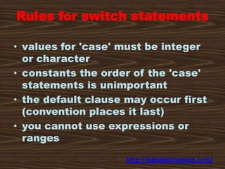 Rules for switch statements

• values for 'case' must be integer
  or character
• constants the order of the 'case'
  stat...
