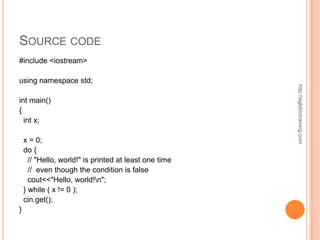 SOURCE CODE
#include <iostream>

using namespace std;




                                                        http://eglobiotraining.com
int main()
{
  int x;

    x = 0;
    do {
      // "Hello, world!" is printed at least one time
      // even though the condition is false
      cout<<"Hello, world!n";
    } while ( x != 0 );
    cin.get();
}
 