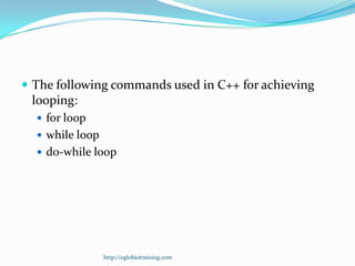  The following commands used in C++ for achieving
 looping:
   for loop
   while loop
   do-while loop




                 http://eglobiotraining.com
 