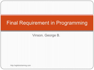 Final Requirement in Programming

                              Vinson. George B.




 http://eglobiotraining.com
 