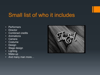 Small list of who it includes
• Performers
• Director
• Combined credits
• Animations
• Camera
• Costume
• Design
• Stage design
• Lighting
• Make-up
• And many man more…
 