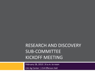 RESEARCH AND DISCOVERY
SUB-COMMITTEE
KICKOFF MEETING
February 28, 2013 | 8 a.m. to noon
LSU Ag Center | 214 Efferson Hall
 