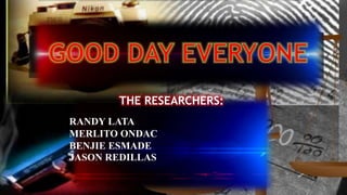 THE RESEARCHERS:
RANDY LATA
MERLITO ONDAC
BENJIE ESMADE
JASON REDILLAS
 