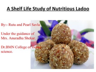 A Shelf Life Study of Nutritious Ladoo
By:- Rutu and Pearl Savla
Under the guidance of
Mrs. Anuradha Shekar.
Dr.BMN College of Home
science.
 