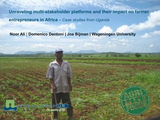 Unraveling multi-stakeholder platforms and their impact on farmer
entrepreneurs in Africa – Case studies from Uganda
Noor Ali | Domenico Dentoni | Jos Bijman | Wageningen University
 