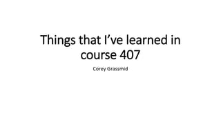 Things that I’ve learned in
course 407
Corey Grassmid
 