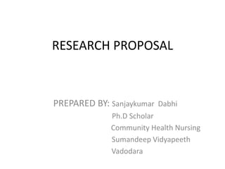 RESEARCH PROPOSAL
PREPARED BY: Sanjaykumar Dabhi
Ph.D Scholar
Community Health Nursing
Sumandeep Vidyapeeth
Vadodara
 