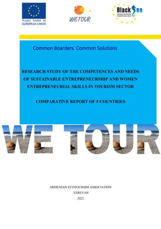 RESEARCH STUDY OF THE COMPETENCES AND NEEDS
OF SUSTAINABLE ENTREPRENEURSHIP AND WOMEN
ENTREPRENEURIAL SKILLS IN TOURISM SECTOR
COMPARATIVE REPORT OF 5 COUNTRIES
ARMENIAN ECOTOURISM ASSOCIATION
YEREVAN
2022
Common Boarders. Common Solutions
 