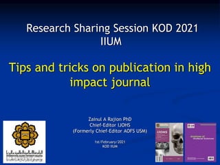 Research Sharing Session KOD 2021
IIUM
Tips and tricks on publication in high
impact journal
Zainul A Rajion PhD
Chief-Editor IJOHS
(Formerly Chief-Editor AOFS USM)
1st/February/2021
KOD IIUM
 