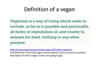 Definition of a vegan
https://www.vegansociety.com/go-vegan/definition-veganism
This definition is from the vegan society website and is as close to a perfect
description of what a vegan is that your going to get.
 
