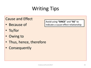 Writing Tips
Cause and Effect
• Because of
• To/for
• Owing to
• Thus, hence, therefore
• Consequently
msbaizura/lincoln/2017 33
Avoid using “SINCE” and “AS” to
indicate a cause-effect relationship
 