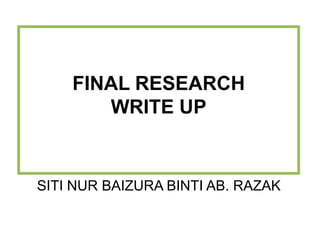 FINAL RESEARCH
WRITE UP
SITI NUR BAIZURA BINTI AB. RAZAK
 