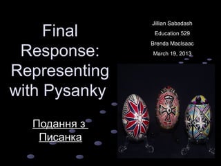 Jillian Sabadash

     Final      Education 529
               Brenda MacIsaac
 Response:     March 19, 2013


Representing
with Pysanky
  Подання з
   Писанка
 