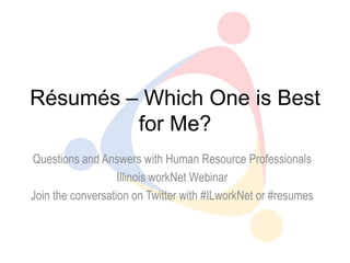 Résumés – Which One is Best
         for Me?
Questions and Answers with Human Resource Professionals
                   Illinois workNet Webinar
Join the conversation on Twitter with #ILworkNet or #resumes
 