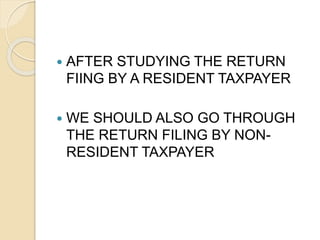  AFTER STUDYING THE RETURN
FIING BY A RESIDENT TAXPAYER
 WE SHOULD ALSO GO THROUGH
THE RETURN FILING BY NON-
RESIDENT TAXPAYER
 
