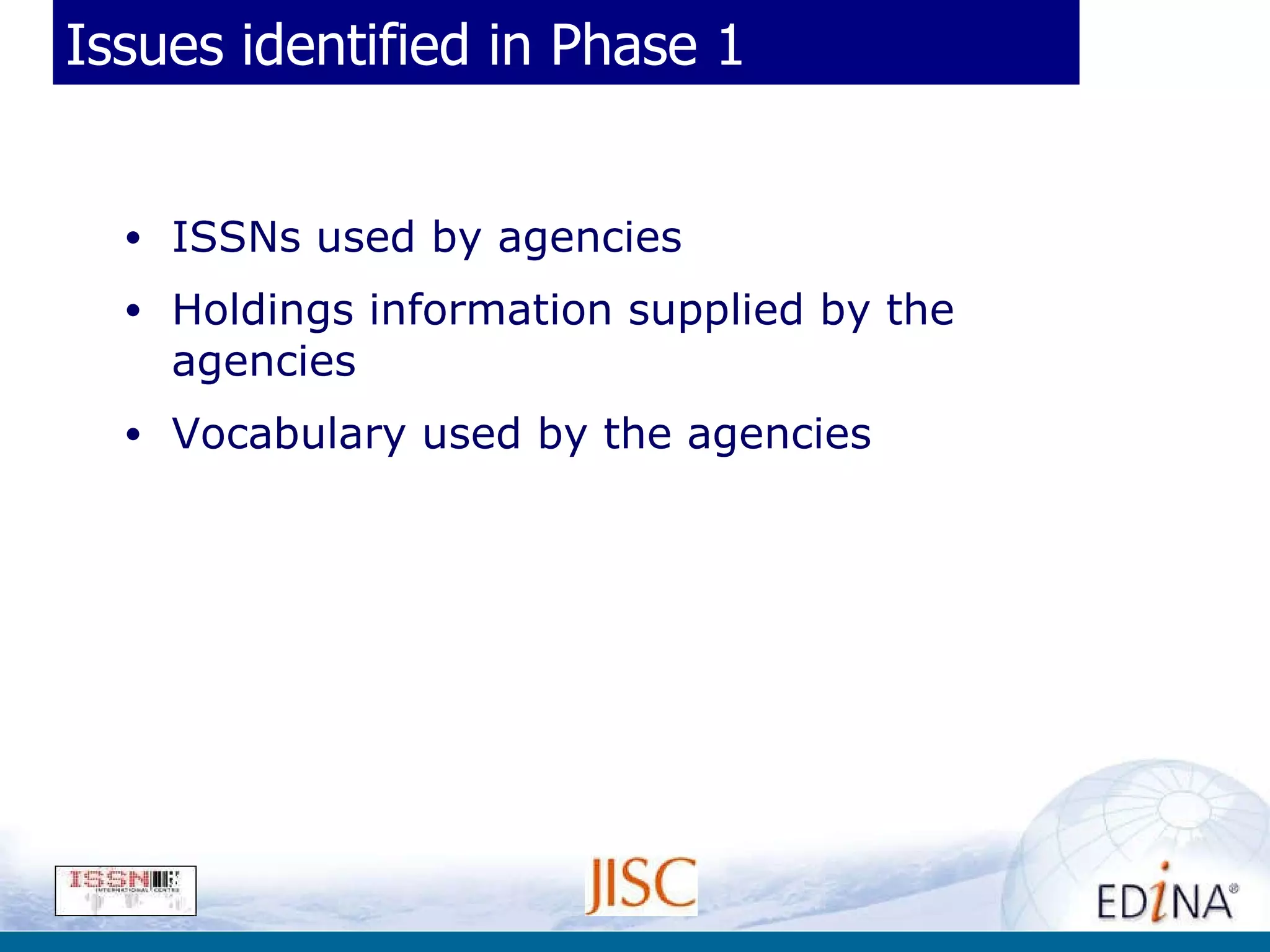 Issues identified in Phase 1 ISSNs used by agencies Holdings information supplied by the agencies Vocabulary used by the agencies 