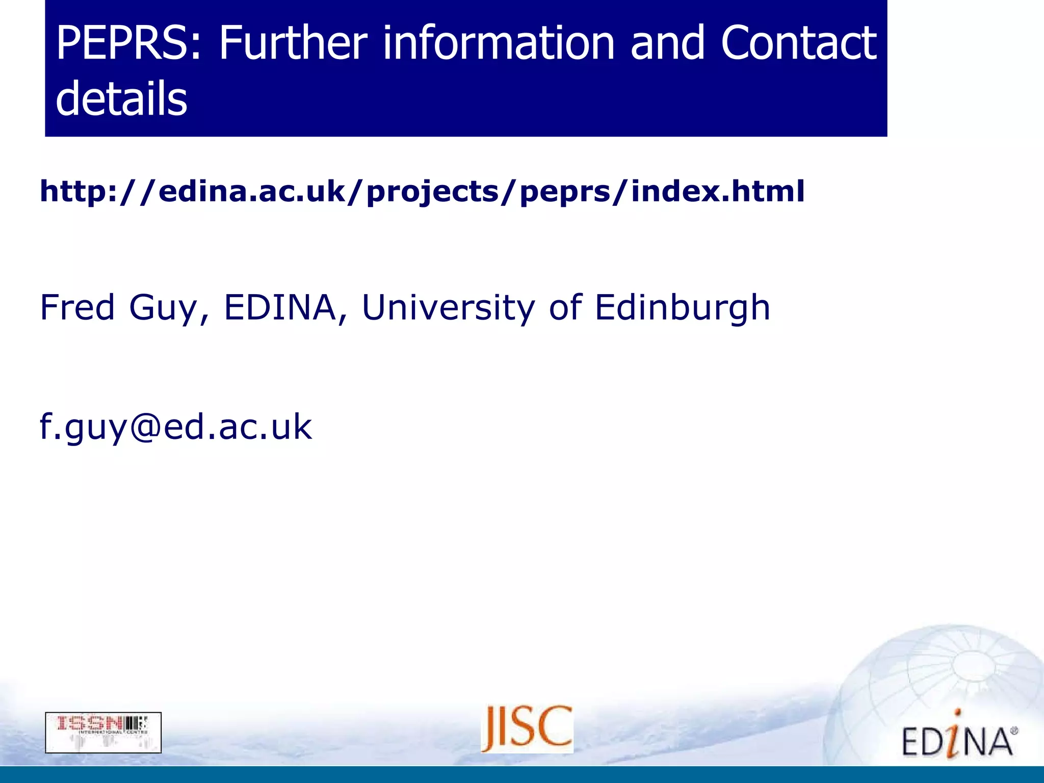 PEPRS: Further information and Contact details http://edina.ac.uk/projects/peprs/index.html Fred Guy, EDINA, University of Edinburgh [email_address] 