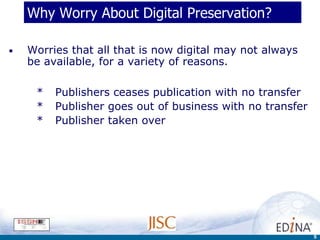 Why Worry About Digital Preservation?

•   Worries that all that is now digital may not always
    be available, for a variety of reasons.

     *   Publishers ceases publication with no transfer
     *   Publisher goes out of business with no transfer
     *   Publisher taken over




                                                           5
 
