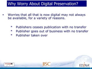 Why Worry About Digital Preservation? Worries that all that is now digital may not always be available, for a variety of reasons. Publishers ceases publication with no transfer Publisher goes out of business with no transfer Publisher taken over 