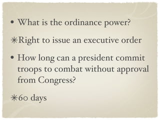 What is the ordinance power? Right to issue an executive order How long can a president commit troops to combat without approval from Congress? 60 days 