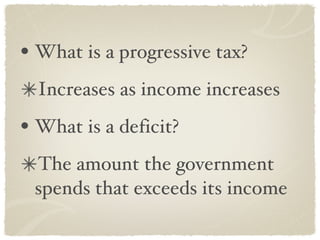 What is a progressive tax? Increases as income increases What is a deficit? The amount the government spends that exceeds its income 