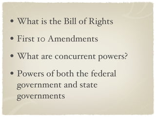 What is the Bill of Rights First 10 Amendments What are concurrent powers? Powers of both the federal government and state governments 