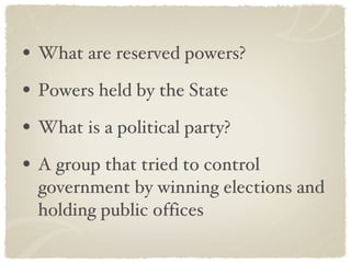 What are reserved powers? Powers held by the State What is a political party? A group that tried to control government by winning elections and holding public offices 