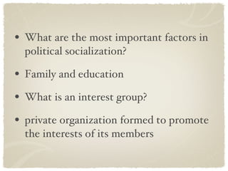 What are the most important factors in political socialization? Family and education What is an interest group? private organization formed to promote the interests of its members 