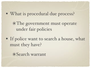 What is procedural due process? The government must operate under fair policies If police want to search a house, what must they have? Search warrant 