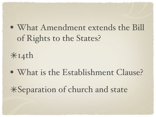 What Amendment extends the Bill of Rights to the States? 14th What is the Establishment Clause? Separation of church and state 