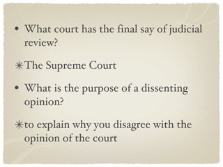 What court has the final say of judicial review? The Supreme Court What is the purpose of a dissenting opinion? to explain why you disagree with the opinion of the court 