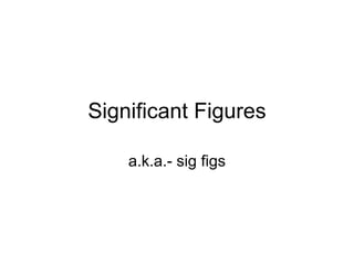 Significant Figures a.k.a.- sig figs 