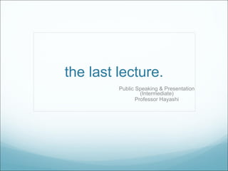 the last lecture. Public Speaking & Presentation (Intermediate) Professor Hayashi 
