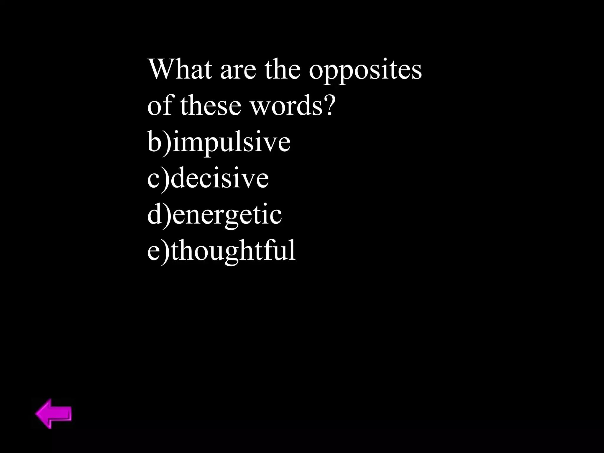 What are the opposites of these words? impulsive decisive energetic thoughtful 