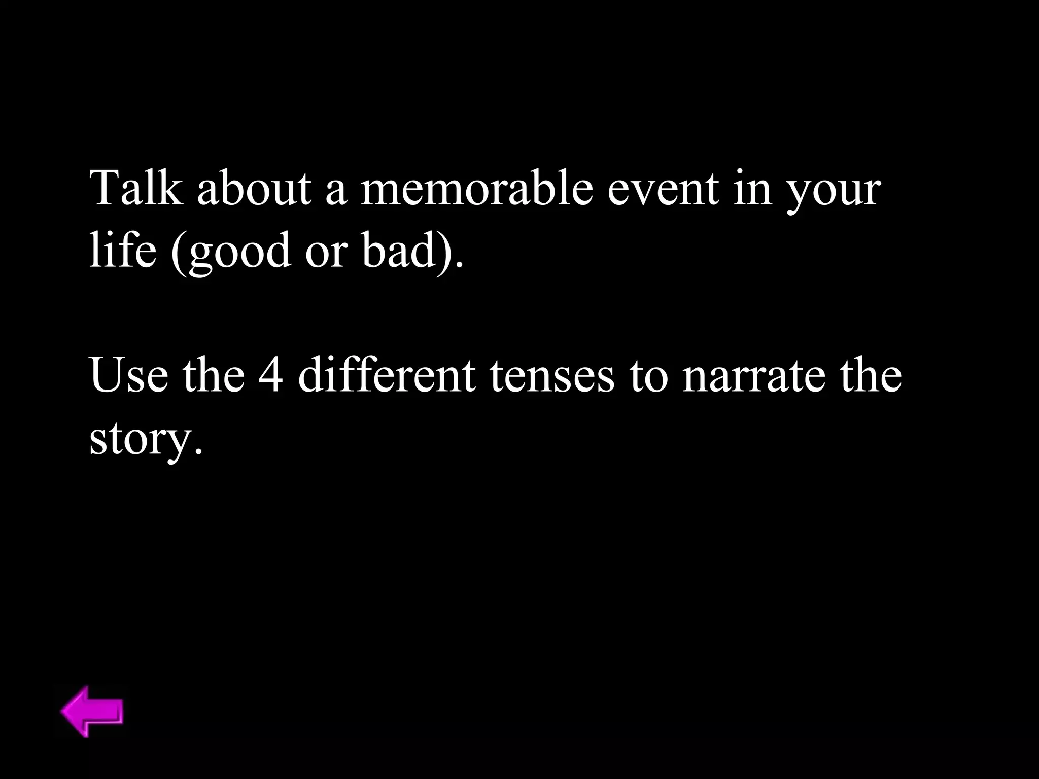 Talk about a memorable event in your life (good or bad). Use the 4 different tenses to narrate the story. 
