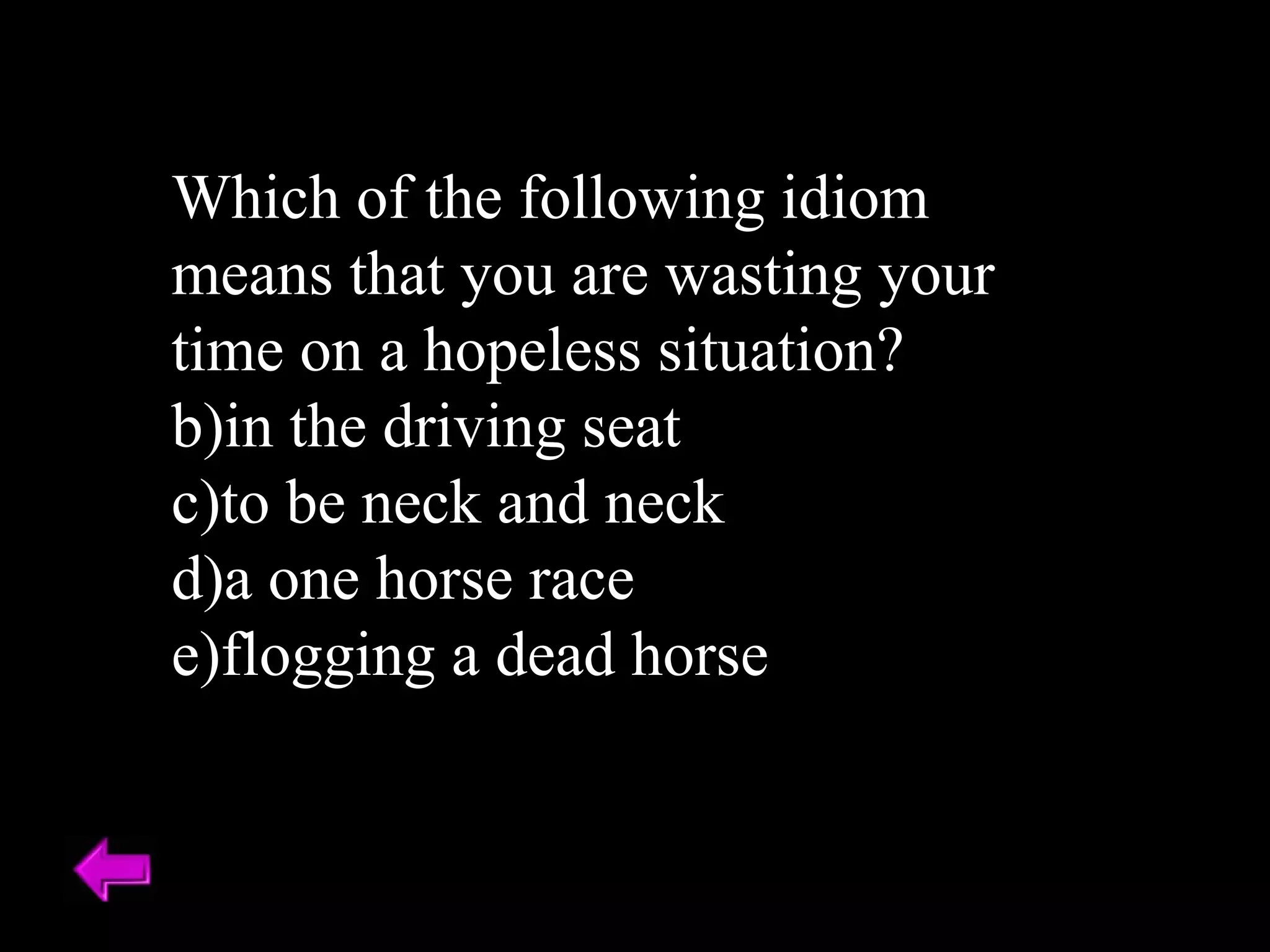 Which of the following idiom means that you are wasting your time on a hopeless situation? in the driving seat to be neck and neck a one horse race flogging a dead horse 