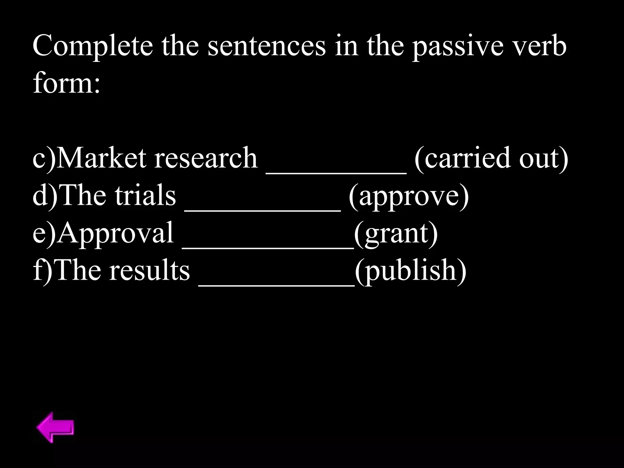 Complete the sentences in the passive verb form: Market research _________ (carried out) The trials __________ (approve) Approval ___________(grant) The results __________(publish) 