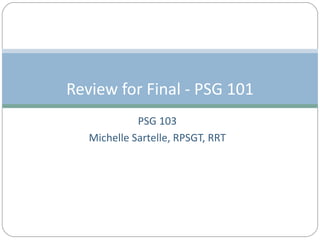PSG 103 Michelle Sartelle, RPSGT, RRT Review for Final - PSG 101 