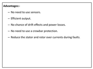 Advantages:-

   – No need to use sensors.

   – Efficient output.

   – No chance of drift effects and power losses.

   – No need to use a crowbar protection.

   – Reduce the stator and rotor over currents during faults.
 