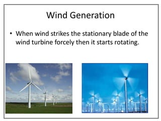 Wind Generation
• When wind strikes the stationary blade of the
  wind turbine forcely then it starts rotating.
 