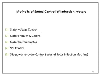 Methods of Speed Control of Induction motors



(1) Stator voltage Control

(2) Stator Frequency Control

(3) Stator Current Control

(4) V/F Control

(5) Slip power recovery Control ( Wound Rotor Induction Machine)




                                                                   15
 